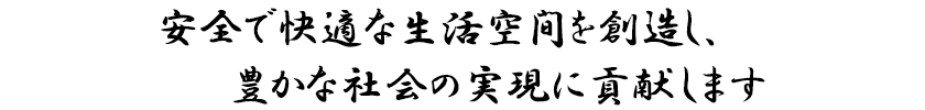安全で快適な生活空間を創造し、豊かな社会の実現に貢献します